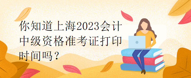 你知道上海2023會(huì)計(jì)中級(jí)資格準(zhǔn)考證打印時(shí)間嗎？