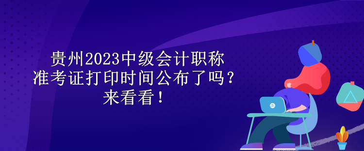 貴州2023中級會計職稱準(zhǔn)考證打印時間公布了嗎？來看看！