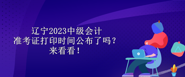 遼寧2023中級會計準考證打印時間公布了嗎？來看看！