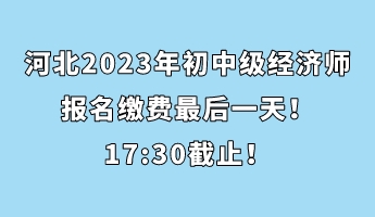 河北2023年初中級經(jīng)濟師報名繳費最后一天！17_30截止！