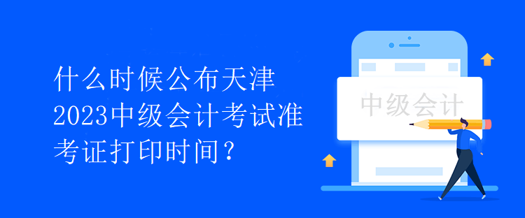 什么時(shí)候公布天津2023中級會(huì)計(jì)考試準(zhǔn)考證打印時(shí)間？