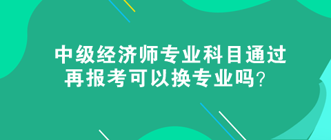 中級(jí)經(jīng)濟(jì)師專業(yè)科目通過，再報(bào)考可以換專業(yè)嗎？