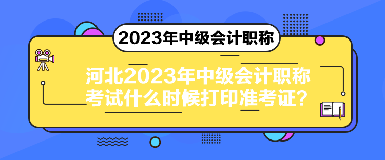 河北2023年中級會計(jì)職稱考試什么時候打印準(zhǔn)考證？