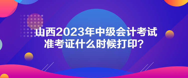 山西2023年中級會計考試準考證什么時候打??？