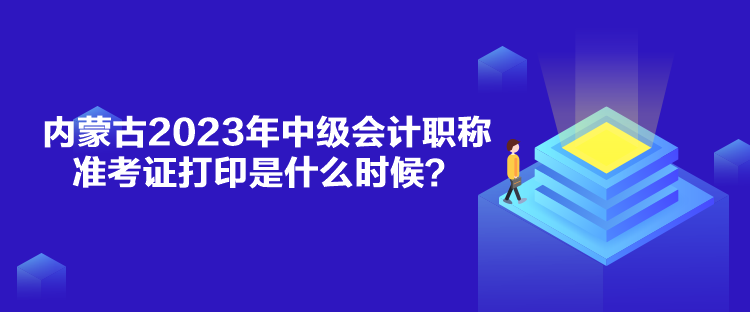 內(nèi)蒙古2023年中級會計職稱準考證打印是什么時候？