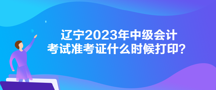 遼寧2023年中級會計考試準考證什么時候打印？