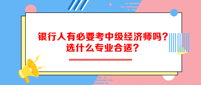 銀行人有必要考中級(jí)經(jīng)濟(jì)師嗎？選什么專(zhuān)業(yè)合適？