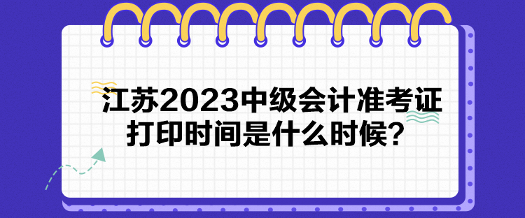 江蘇2023中級(jí)會(huì)計(jì)準(zhǔn)考證打印時(shí)間是什么時(shí)候？