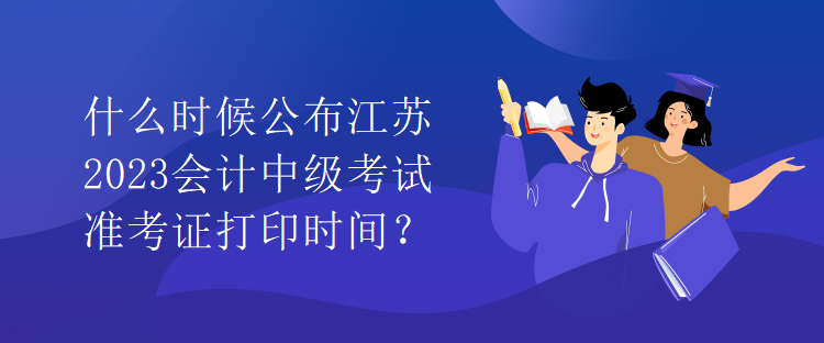 什么時候公布江蘇2023會計中級考試準考證打印時間？