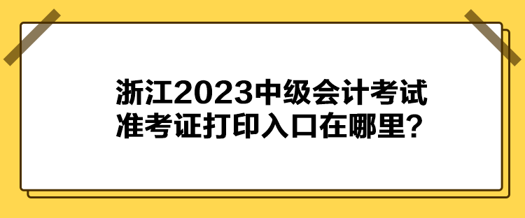 浙江2023中級會計考試準考證打印入口在哪里？