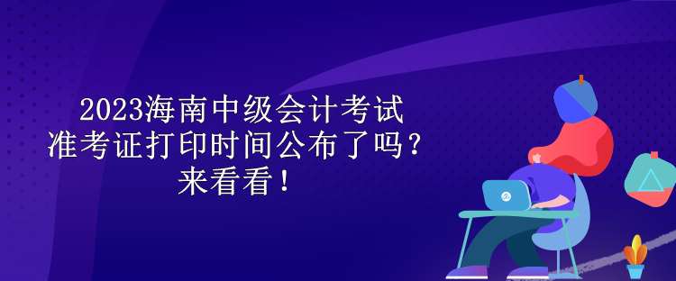 2023海南中級會(huì)計(jì)考試準(zhǔn)考證打印時(shí)間公布了嗎？來看看！