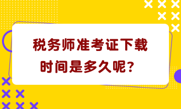 稅務(wù)師準(zhǔn)考證下載時間是多久呢？