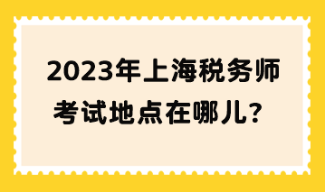 2023年上海稅務師考試地點在哪兒？