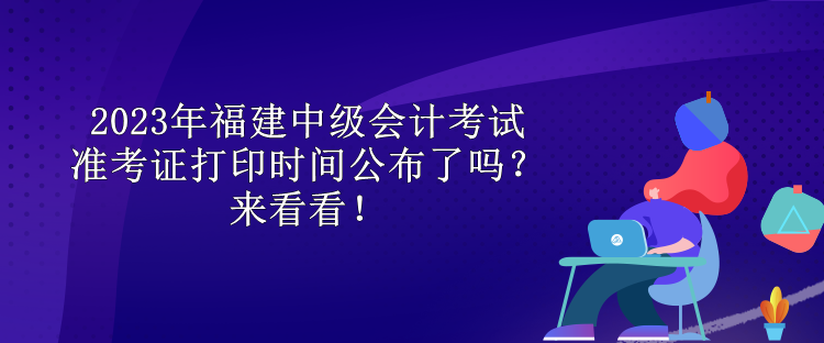 2023年福建中級會(huì)計(jì)考試準(zhǔn)考證打印時(shí)間公布了嗎？來看看！