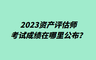 2023資產(chǎn)評估師考試成績在哪里公布？