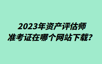 2023年資產(chǎn)評估師準(zhǔn)考證在哪個(gè)網(wǎng)站下載？