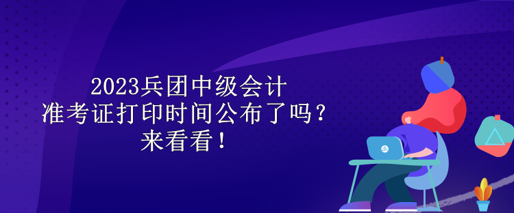 2023兵團(tuán)中級(jí)會(huì)計(jì)準(zhǔn)考證打印時(shí)間公布了嗎？來(lái)看看！