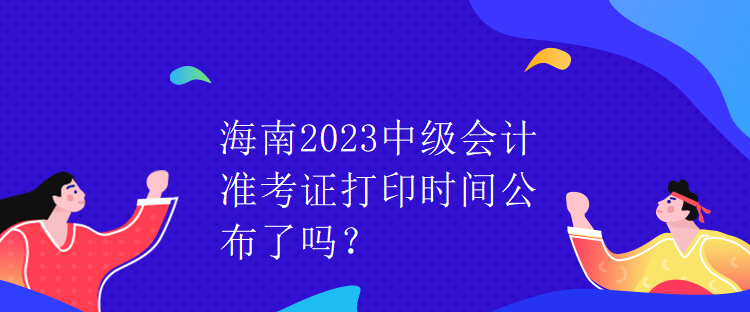 海南2023中級(jí)會(huì)計(jì)準(zhǔn)考證打印時(shí)間公布了嗎？