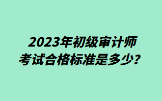 2023年初級(jí)審計(jì)師考試合格標(biāo)準(zhǔn)是多少？