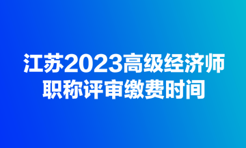 江蘇2023高級經(jīng)濟(jì)師職稱評審繳費(fèi)時(shí)間