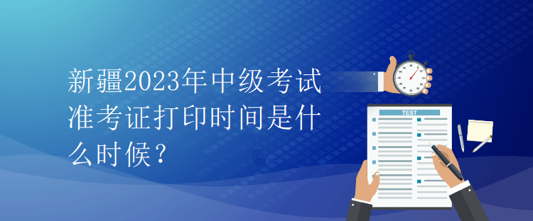 新疆2023年中級(jí)考試準(zhǔn)考證打印時(shí)間是什么時(shí)候？