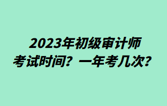 2023年初級審計(jì)師考試時(shí)間？一年考幾次？