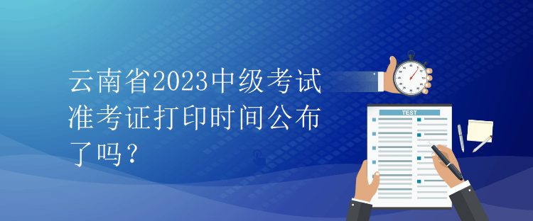 云南省2023中級考試準考證打印時間公布了嗎？