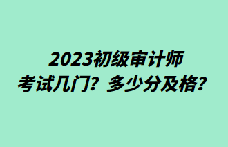 2023初級審計(jì)師考試幾門？多少分及格？