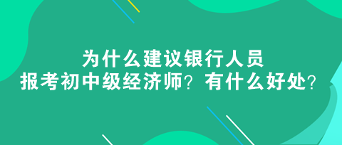 為什么建議銀行人員報考初中級經(jīng)濟師？有什么好處？