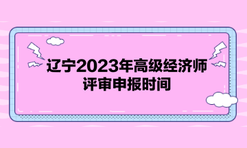 遼寧2023年高級(jí)經(jīng)濟(jì)師評(píng)審申報(bào)時(shí)間