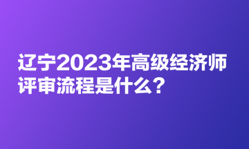 遼寧2023年高級經(jīng)濟師評審流程是什么？