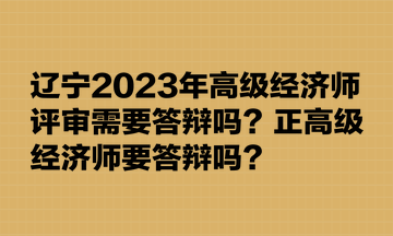 遼寧2023年高級(jí)經(jīng)濟(jì)師評(píng)審需要答辯嗎？正高級(jí)經(jīng)濟(jì)師要答辯嗎？