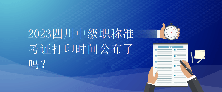 2023四川中級(jí)職稱準(zhǔn)考證打印時(shí)間公布了嗎？