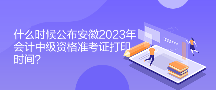 什么時(shí)候公布安徽2023年會(huì)計(jì)中級(jí)資格準(zhǔn)考證打印時(shí)間？