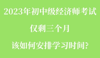 2023年初中級經(jīng)濟師考試僅剩三個月 該如何安排學習時間_