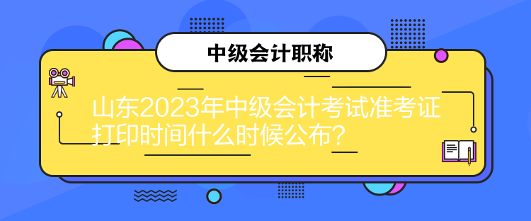 山東2023年中級會計考試準(zhǔn)考證打印時間什么時候公布？