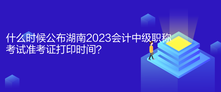 什么時候公布湖南2023會計中級職稱考試準(zhǔn)考證打印時間？