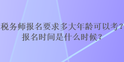 稅務(wù)師報(bào)名要求多大年齡可以考？報(bào)名時(shí)間是什么時(shí)候？