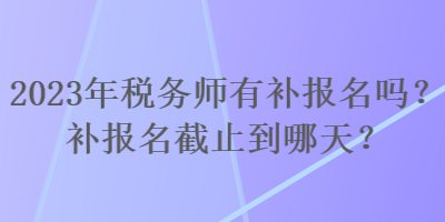 2023年稅務(wù)師有補(bǔ)報(bào)名嗎？補(bǔ)報(bào)名截止到哪天？