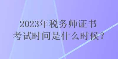 2023年稅務(wù)師證書考試時間是什么時候？