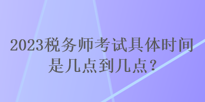 2023稅務師考試具體時間是幾點到幾點？