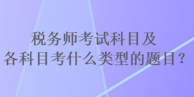 稅務(wù)師考試科目及各科目考什么類(lèi)型的題目？