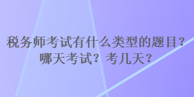 稅務(wù)師考試有什么類型的題目？哪天考試？考幾天？