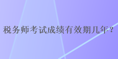 稅務(wù)師考試成績(jī)有效期幾年？