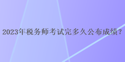 2023年稅務師考試完多久公布成績？