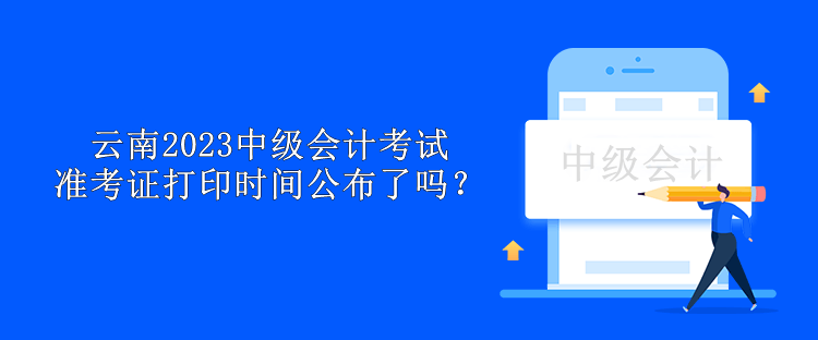 云南2023中級會計考試準考證打印時間公布了嗎？