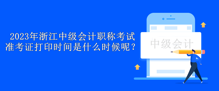 2023年浙江中級會計職稱考試準考證打印時間是什么時候呢？