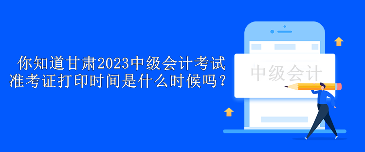 你知道甘肅2023中級會計考試準(zhǔn)考證打印時間是什么時候嗎？