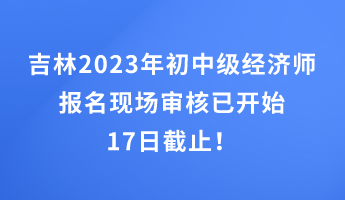 吉林2023年初中級(jí)經(jīng)濟(jì)師報(bào)名現(xiàn)場(chǎng)審核已開(kāi)始 17日截止！