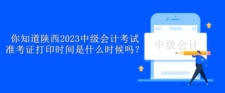 你知道陜西2023中級(jí)會(huì)計(jì)考試準(zhǔn)考證打印時(shí)間是什么時(shí)候嗎？